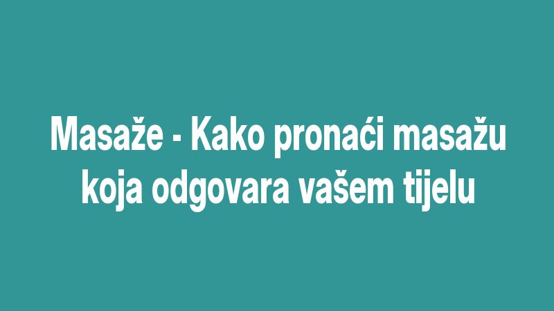 Masaže - Kako pronaći masažu koja odgovara vašem tijelu